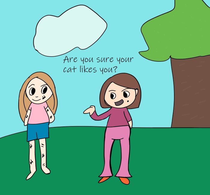 Magenta, the mom of Bug, is asking her if she is sure her cat likes her since Bug is covered with cat scratches.